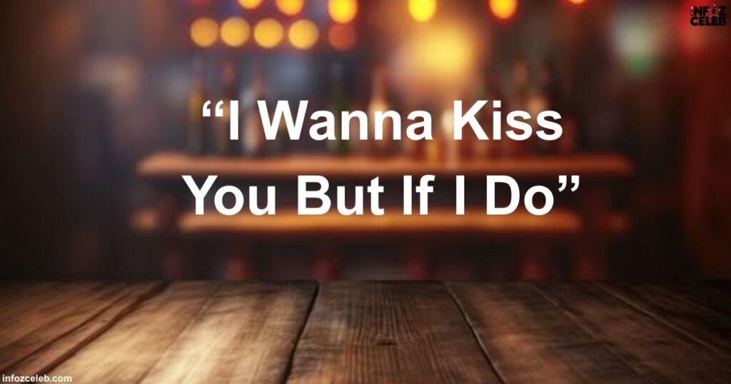 “I Wanna Kiss You But If I Do”